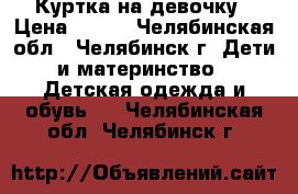 Куртка на девочку › Цена ­ 500 - Челябинская обл., Челябинск г. Дети и материнство » Детская одежда и обувь   . Челябинская обл.,Челябинск г.